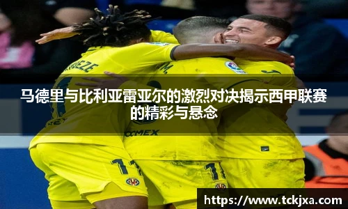 马德里与比利亚雷亚尔的激烈对决揭示西甲联赛的精彩与悬念