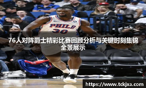 76人对阵爵士精彩比赛回顾分析与关键时刻集锦全景展示