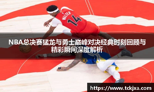 NBA总决赛猛龙与勇士巅峰对决经典时刻回顾与精彩瞬间深度解析
